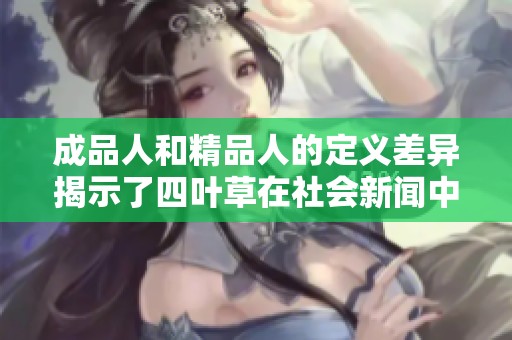 成品人和精品人的定义差异揭示了四叶草在社会新闻中的重要性与影响力