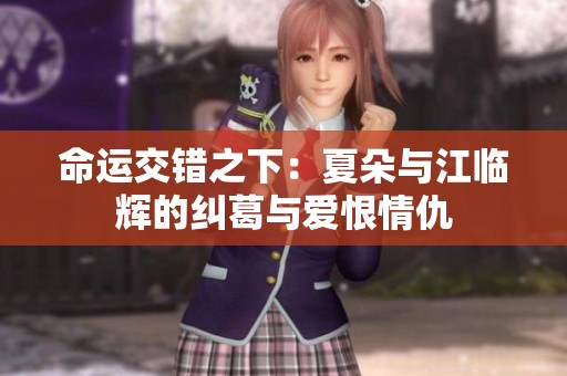 命运交错之下：夏朵与江临辉的纠葛与爱恨情仇