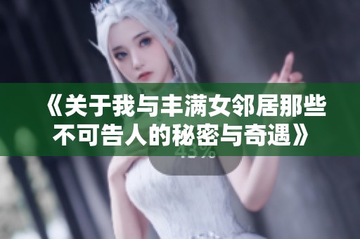 《关于我与丰满女邻居那些不可告人的秘密与奇遇》