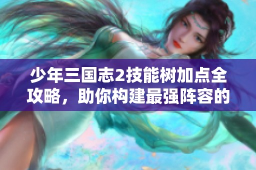 少年三国志2技能树加点全攻略，助你构建最强阵容的关键选择解析
