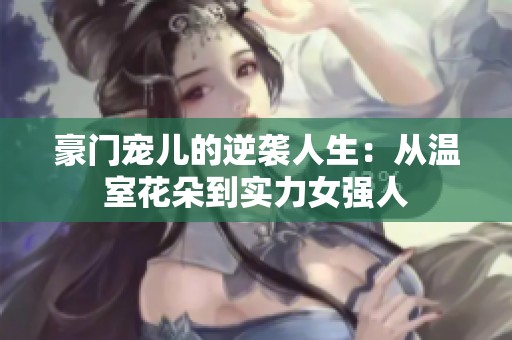 豪门宠儿的逆袭人生：从温室花朵到实力女强人