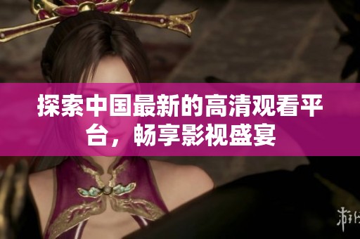 探索中国最新的高清观看平台，畅享影视盛宴