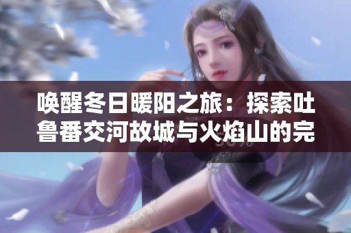 唤醒冬日暖阳之旅：探索吐鲁番交河故城与火焰山的完美两日游攻略