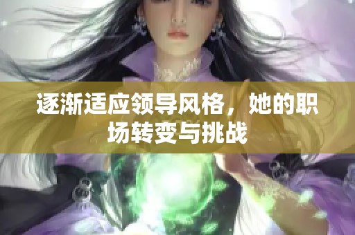 逐渐适应领导风格，她的职场转变与挑战