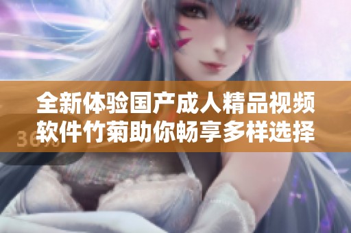 全新体验国产成人精品视频软件竹菊助你畅享多样选择
