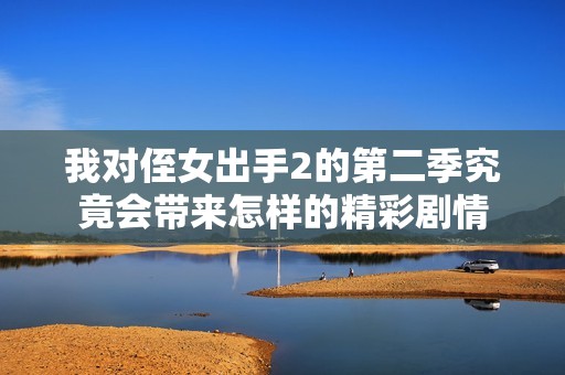 我对侄女出手2的第二季究竟会带来怎样的精彩剧情