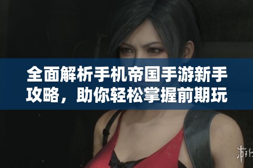 全面解析手机帝国手游新手攻略，助你轻松掌握前期玩法技巧与策略