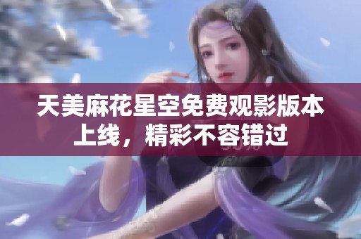 天美麻花星空免费观影版本上线，精彩不容错过