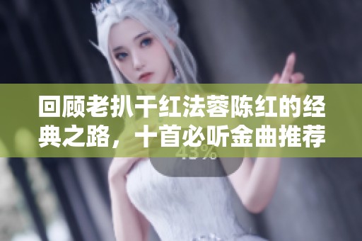 回顾老扒干红法蓉陈红的经典之路，十首必听金曲推荐