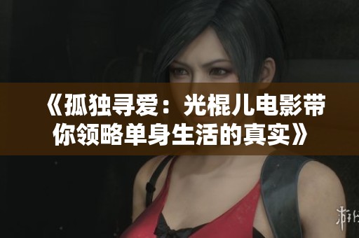 《孤独寻爱：光棍儿电影带你领略单身生活的真实》
