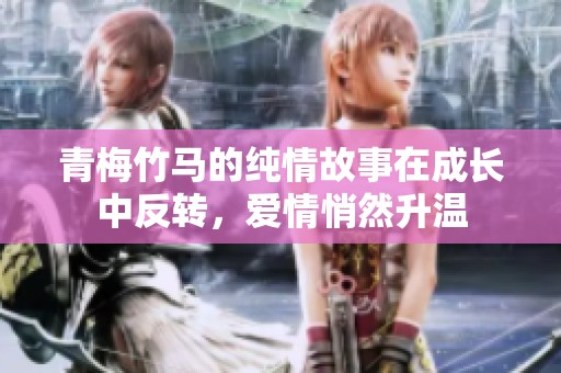 青梅竹马的纯情故事在成长中反转，爱情悄然升温