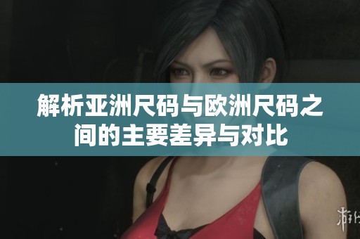 解析亚洲尺码与欧洲尺码之间的主要差异与对比