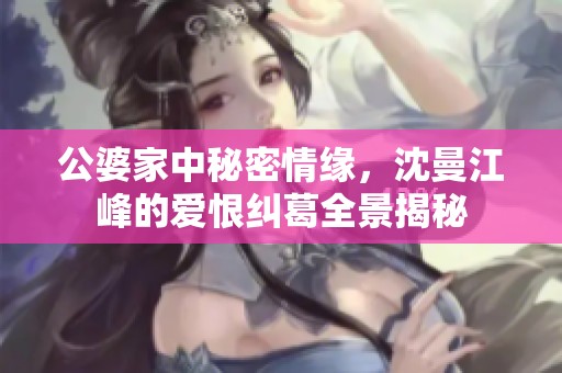 公婆家中秘密情缘，沈曼江峰的爱恨纠葛全景揭秘
