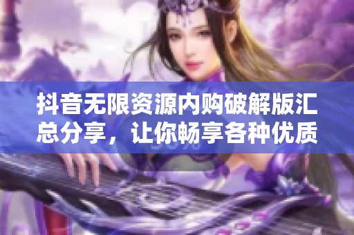 抖音无限资源内购破解版汇总分享，让你畅享各种优质内容的独特体验