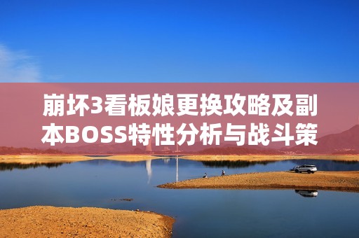 崩坏3看板娘更换攻略及副本BOSS特性分析与战斗策略全面分享
