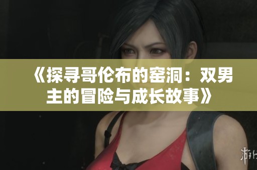 《探寻哥伦布的窑洞：双男主的冒险与成长故事》