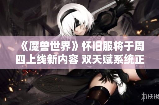 《魔兽世界》怀旧服将于周四上线新内容 双天赋系统正式启用引发玩家期待