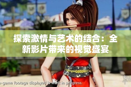 探索激情与艺术的结合：全新影片带来的视觉盛宴
