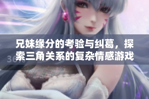兄妹缘分的考验与纠葛，探索三角关系的复杂情感游戏