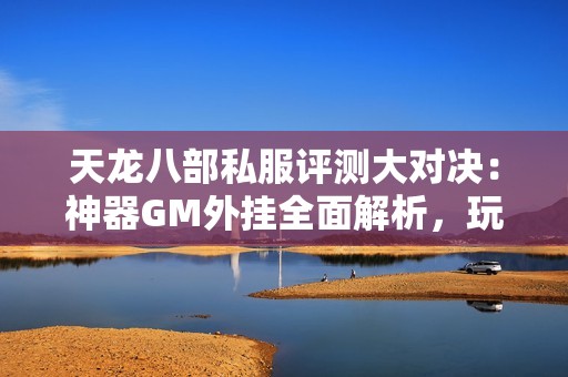 天龙八部私服评测大对决：神器GM外挂全面解析，玩家体验真实分享