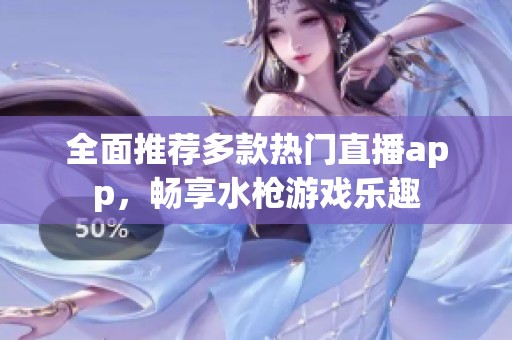 全面推荐多款热门直播app，畅享水枪游戏乐趣
