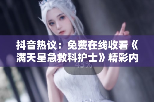 抖音热议：免费在线收看《满天星急救科护士》精彩内容与热门解答汇总