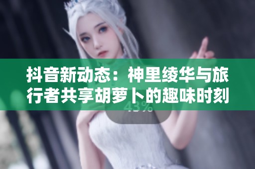 抖音新动态：神里绫华与旅行者共享胡萝卜的趣味时刻引发热议