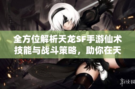 全方位解析天龙SF手游仙术技能与战斗策略，助你在天龙八部中称王称霸