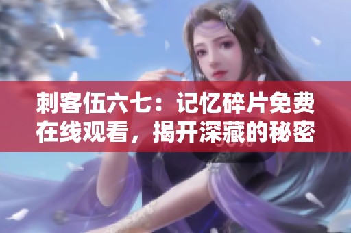 刺客伍六七：记忆碎片免费在线观看，揭开深藏的秘密与情感！