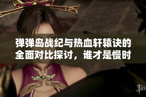 弹弹岛战纪与热血轩辕诀的全面对比探讨，谁才是慢时间手游中的王者之选