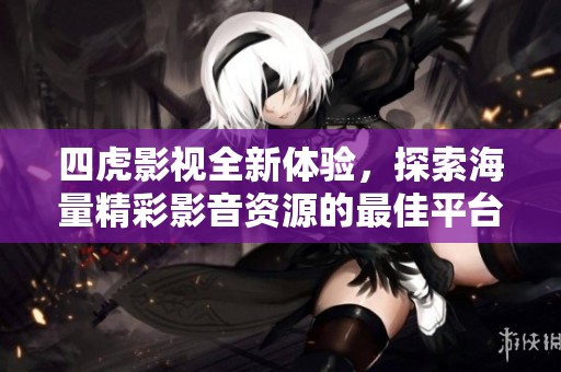 四虎影视全新体验，探索海量精彩影音资源的最佳平台