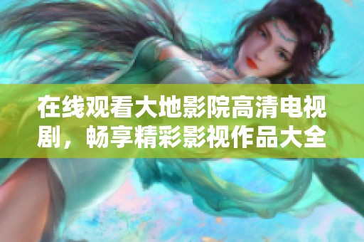 在线观看大地影院高清电视剧，畅享精彩影视作品大全