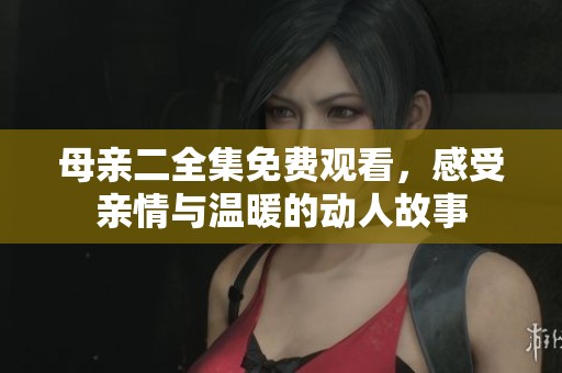 母亲二全集免费观看，感受亲情与温暖的动人故事