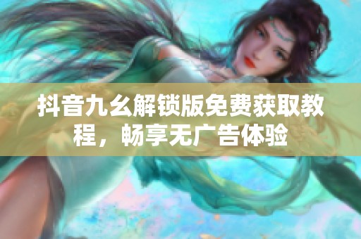抖音九幺解锁版免费获取教程，畅享无广告体验