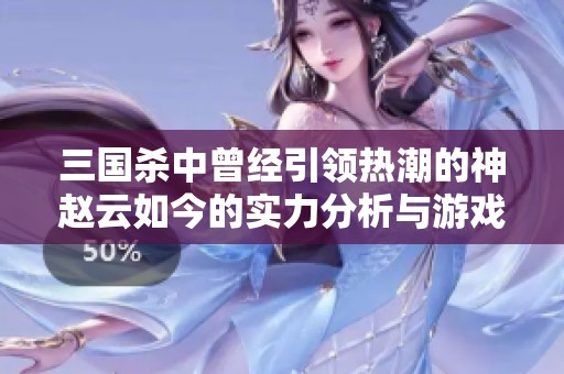 三国杀中曾经引领热潮的神赵云如今的实力分析与游戏影响力探讨