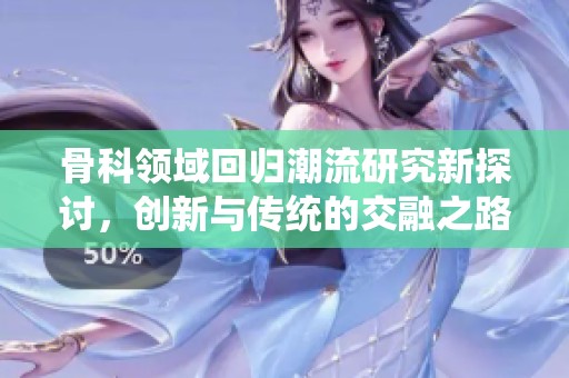 骨科领域回归潮流研究新探讨，创新与传统的交融之路