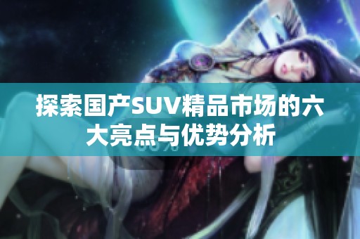 探索国产SUV精品市场的六大亮点与优势分析