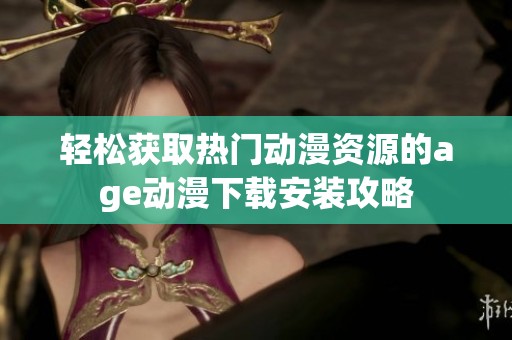 轻松获取热门动漫资源的age动漫下载安装攻略