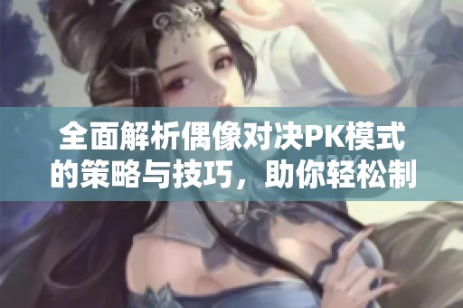 全面解析偶像对决PK模式的策略与技巧，助你轻松制胜的攻略秘籍分享