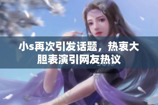 小s再次引发话题，热衷大胆表演引网友热议