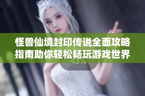 怪兽仙境封印传说全面攻略指南助你轻松畅玩游戏世界的全新冒险体验