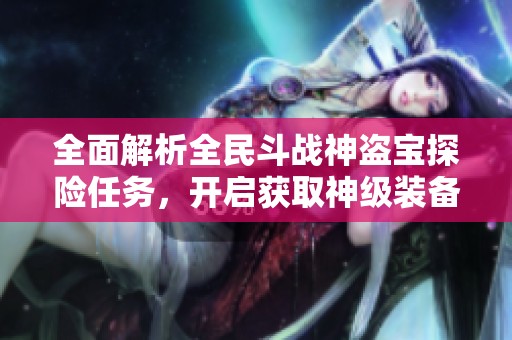 全面解析全民斗战神盗宝探险任务，开启获取神级装备的新篇章