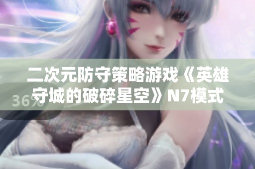 二次元防守策略游戏《英雄守城的破碎星空》N7模式全面解析与抽卡资料分享