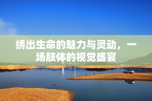 绣出生命的魅力与灵动，一场肢体的视觉盛宴