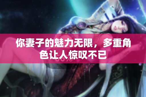 你妻子的魅力无限，多重角色让人惊叹不已