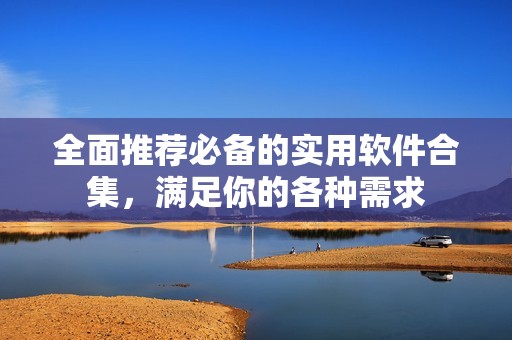 全面推荐必备的实用软件合集，满足你的各种需求