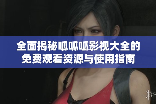 全面揭秘呱呱呱影视大全的免费观看资源与使用指南