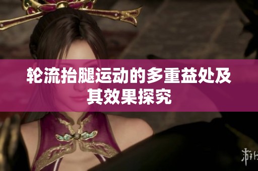 轮流抬腿运动的多重益处及其效果探究