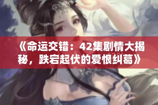 《命运交错：42集剧情大揭秘，跌宕起伏的爱恨纠葛》
