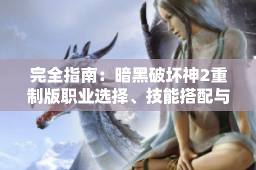 完全指南：暗黑破坏神2重制版职业选择、技能搭配与装备详解技巧